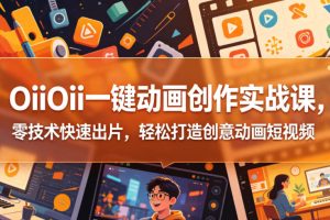 OiiOii一键动画创作实战课,零技术快速出片,轻松打造创意动画短视频 …