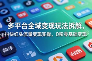 多平台全域变现玩法拆解,抖快红头流量变现实操,0粉零基础变现