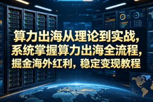 算力出海从理论到实战，系统掌握算力出海全流程，掘金海外红利，稳定变…