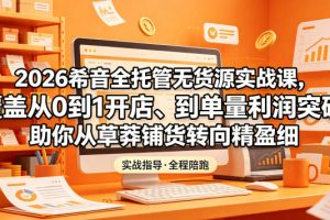 2026希音全托管无货源实战课，覆盖从0到1开店、到单量利润突破，助你从…