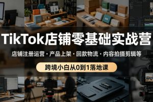 TikTok店铺零基础实战营，店铺注册运营产品上架回款物流、内容拍摄剪辑…