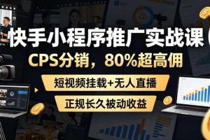 快手小程序推广实战课，CPS分销，80%超高佣，短视频挂载+无人直播，正…