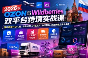 2026年OZON与Wildberries双平台跨境实战课，俄系跨境开店入驻、选品运…