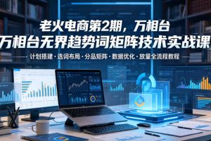 老火电商第2期，万相台无界趋势词矩阵技术实战课，计划搭建选词布局分…