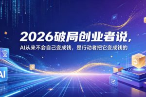 2026破局创业者说，AI从来不会自己变成钱，是行动者把它变成钱的【文档…