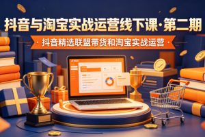抖音与淘宝实战运营线下课·第二期，抖音精选联盟带货和淘宝实战运营 …