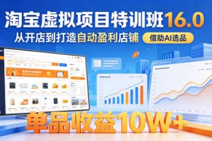 淘宝虚拟项目特训班16.0，从开店到打造自动盈利店铺，借助AI选品，单品…