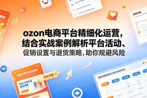 ozon电商平台精细化运营,结合实战案例解析平台活动、促销设置与退货策…