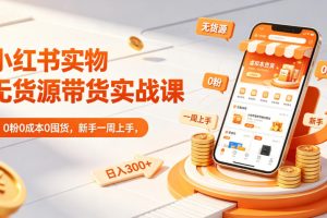 小红书实物无货源带货实战课｜0粉0成本0囤货，新手一周上手，日入300+…