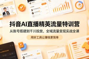 抖音AI直播精英流量特训营，从账号搭建到千川投放，全域流量变现实战全…