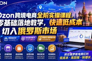 Ozon跨境电商全阶实操课程，零基础落地教学，快速低成本切入俄罗斯市场…