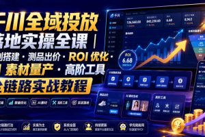 千川全域投放落地实操全课｜计划搭建 测品出价 ROI优化 AI素材量产 高…