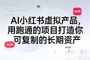AI小红书虚拟产品，用跑通的项目打造你可复制的长期资产（更新0712） …