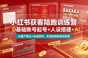 小红书获客陪跑训练营|0基础账号起号+人设搭建+AI量产笔记+平台变现+…