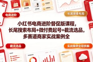 小红书电商进阶督促版课程,长尾搜索布局+微付费起号+截流选品,多赛道…