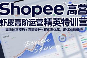 【第9750期】Shopee虾皮高阶运营精英特训营，高阶运营技巧+流量提升+转化率优化