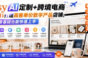 Etsy AI定制+跨境电商，从0到1打造高客单价数字产品店铺，零基础也能快…