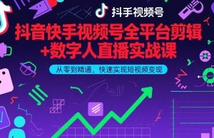 抖音快手视频号全平台剪辑+数字人直播实战课，从零到精通，快速实现短…