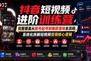 抖音短视频进阶训练营，完整覆盖从账号起号到爆款落地全流程，系统化拆…