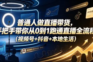 普通人做直播带货，手把手带你从0到1跑通直播全流程（视频号+抖音+本地…