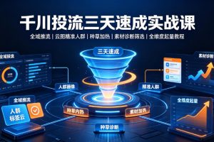 千川投流三天速成实战课｜全域推流、云图精准人群、种草加热、素材诊断…