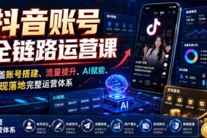 【第9746期】抖音账号全链路运营课，覆盖账号搭建、流量提升、AI赋能、变现落地完整