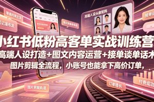 小红书低粉高客单实战训练营｜高端人设打造+图文内容运营+接单谈单话术…