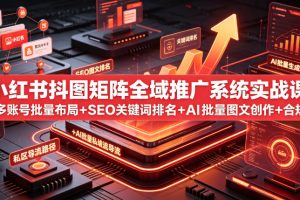 小红书抖图矩阵全域推广系统实战课｜多账号批量布局+SEO关键词排名+AI…