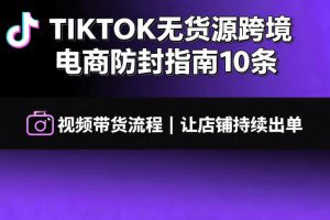 TIKTOK无货源跨境电商防封指南10条视频带货流程让自己的店铺持续出单【…