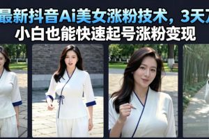 7月最新抖音Ai美女涨粉技术,3天万粉,小白也能快速起号涨粉变现