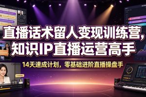 直播话术留人变现训练营，知识IP直播运营高手，14天速成计划，零基础进…