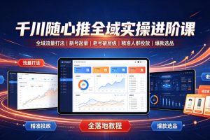 千川随心推全域实操进阶课｜全域流量打法、新号起量、老号破层级、精准…