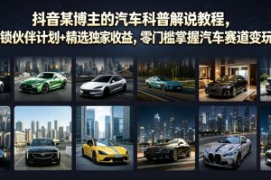 抖音某博主的汽车科普解说教程，轻松解锁伙伴计划+精选独家收益，零门…