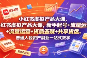 小红书虚拟产品大课，新手起号+流量运营+资质答疑+共享货盘，普通人轻…