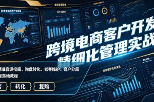 跨境电商客户开发与精细化管理实战课|海外精准客源挖掘、询盘转化、老…