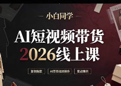小白同学AI短视频带货2026线上课【画质不错有素材】