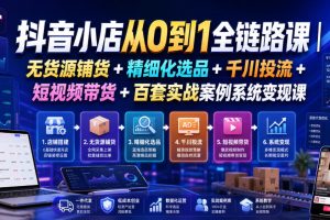 抖音小店从0到1全链路课｜无货源铺货+精细化选品+千川投流+短视频带货…