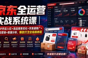 京东全运营实战系统课｜POP开店入驻+选品搜索优化+京准通推广+活动营销…