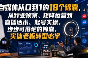 自媒体从0到1的18个锦囊，从行业侦察、矩阵运营到直播话术、起号实操，…