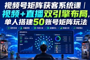 视频号矩阵获客系统课｜视频+直播双引擎布局，单人搭建50账号矩阵玩法…