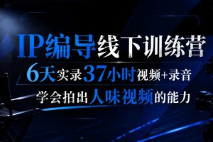 后浪·IP编导线下训练营，6天实录37小时视频+录音，学会拍出人味视频的…