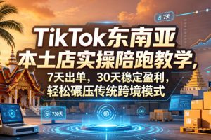 TikTok东南亚本土店实操陪跑教学，7天出单，30天稳定盈利，轻松碾压传…
