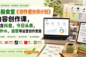 小豁食堂《创作者伙伴计划》内容创作课，包含抖音，今日头条，海外tk，…
