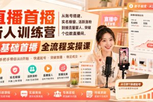 直播首播新人训练营｜从账号搭建、实名橱窗、活跃涨粉到接流量留人、突…