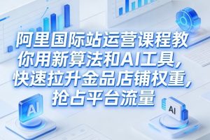 阿里国际站运营课程，教你用新算法和AI工具，快速拉升金品店铺权重，抢…