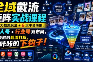 全域截流矩阵实战课程|7大截流玩法+6大平台落地,素人号+行业号双布局…