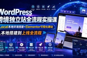 WordPress跨境独立站全流程实操课｜Local本地环境搭建+Elementor可视化…