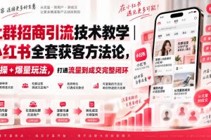 社群招商引流技术教学｜小红书全套获客方法论，实操+爆量玩法，打通流…