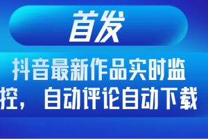 首发抖音最新作品实时监控，自动评论自动下载