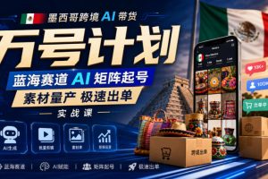 墨西哥跨境AI带货万号计划，蓝海赛道AI矩阵起号，素材量产极速出单实战…